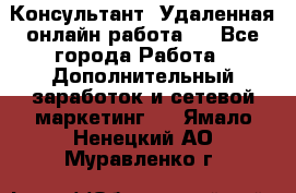 Консультант. Удаленная онлайн работа.  - Все города Работа » Дополнительный заработок и сетевой маркетинг   . Ямало-Ненецкий АО,Муравленко г.